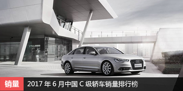 2017年6月中国C级轿车销量排行榜 奥迪夺冠